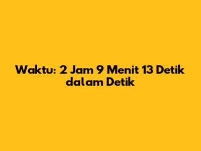 Waktu: 2 Jam 9 Menit 13 Detik dalam Detik