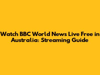 Watch BBC World News Live Free in Australia: Streaming Guide