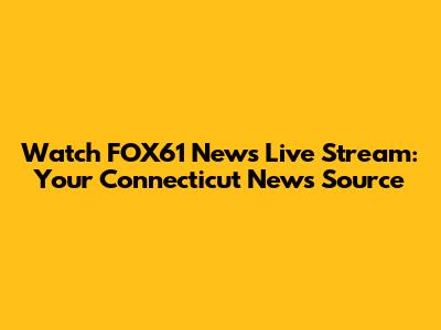 Watch FOX61 News Live Stream: Your Connecticut News Source