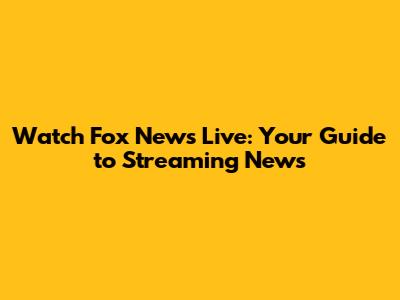 Watch Fox News Live: Your Guide to Streaming News