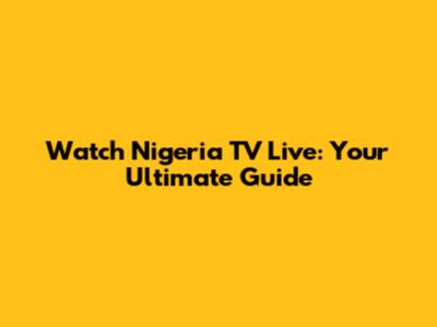 Watch Nigeria TV Live: Your Ultimate Guide