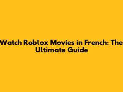 Watch Roblox Movies in French: The Ultimate Guide