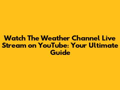 Watch The Weather Channel Live Stream on YouTube: Your Ultimate Guide