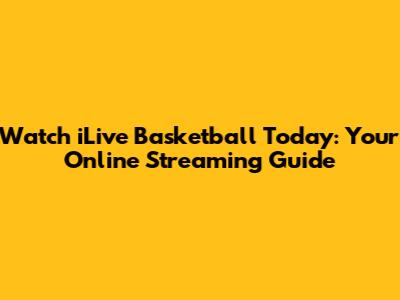 Watch iLive Basketball Today: Your Online Streaming Guide