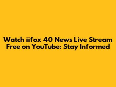 Watch iifox 40 News Live Stream Free on YouTube: Stay Informed