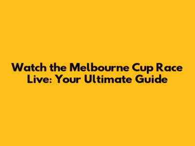 Watch the Melbourne Cup Race Live: Your Ultimate Guide