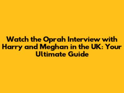 Watch the Oprah Interview with Harry and Meghan in the UK: Your Ultimate Guide