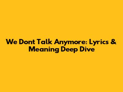 We Don't Talk Anymore: Lyrics & Meaning Deep Dive