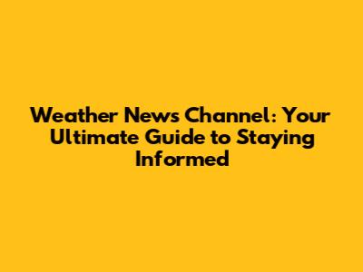 Weather News Channel: Your Ultimate Guide to Staying Informed