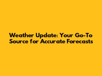 Weather Update: Your Go-To Source for Accurate Forecasts