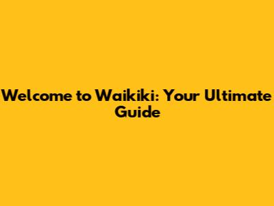 Welcome to Waikiki: Your Ultimate Guide