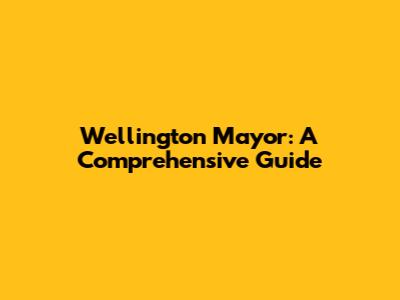 Wellington Mayor: A Comprehensive Guide