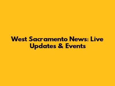 West Sacramento News: Live Updates & Events