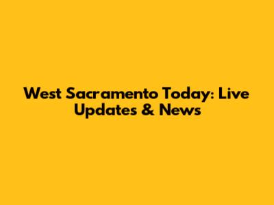 West Sacramento Today: Live Updates & News