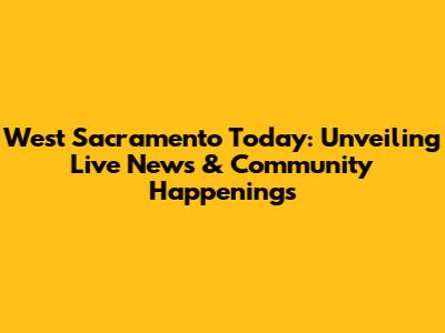 West Sacramento Today: Unveiling Live News & Community Happenings