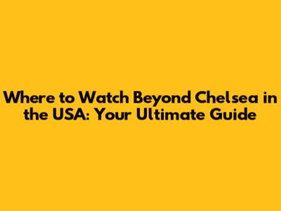 Where to Watch 'Beyond Chelsea' in the USA: Your Ultimate Guide