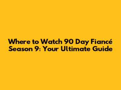 Where to Watch 90 Day Fiancé Season 9: Your Ultimate Guide