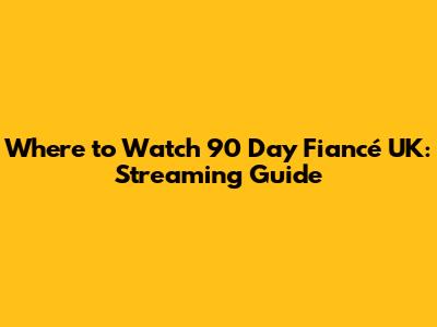Where to Watch 90 Day Fiancé UK: Streaming Guide