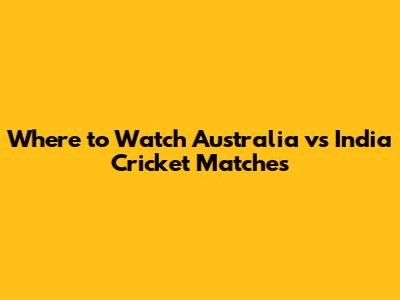 Where to Watch Australia vs India Cricket Matches