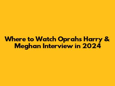 Where to Watch Oprah's Harry & Meghan Interview in 2024