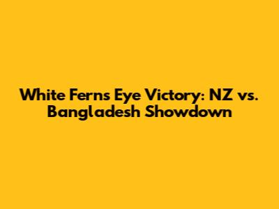 White Ferns Eye Victory: NZ vs. Bangladesh Showdown