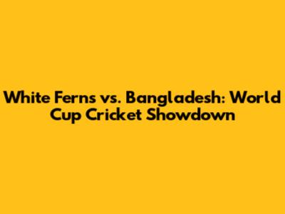 White Ferns vs. Bangladesh: World Cup Cricket Showdown