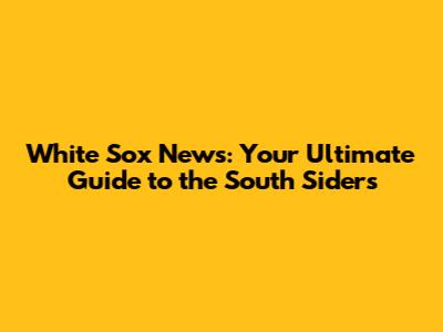 White Sox News: Your Ultimate Guide to the South Siders