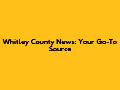 Whitley County News: Your Go-To Source