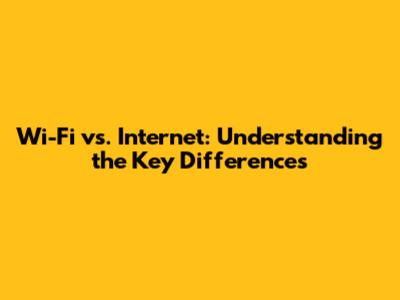 Wi-Fi vs. Internet: Understanding the Key Differences