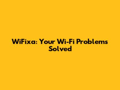 WiFixa: Your Wi-Fi Problems Solved