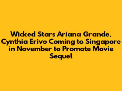 Wicked Stars Ariana Grande, Cynthia Erivo Coming to Singapore in November to Promote Movie Sequel