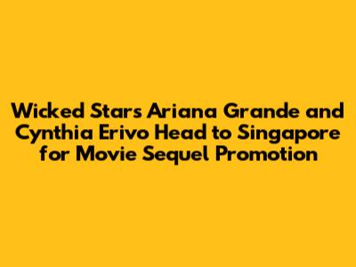 Wicked Stars Ariana Grande and Cynthia Erivo Head to Singapore for Movie Sequel Promotion