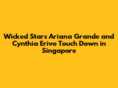 Wicked Stars Ariana Grande and Cynthia Erivo Touch Down in Singapore