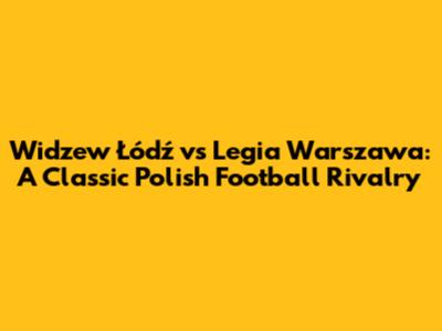 Widzew Łódź vs Legia Warszawa: A Classic Polish Football Rivalry