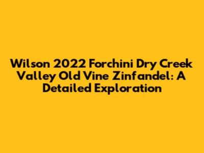 Wilson 2022 'Forchini' Dry Creek Valley Old Vine Zinfandel: A Detailed Exploration