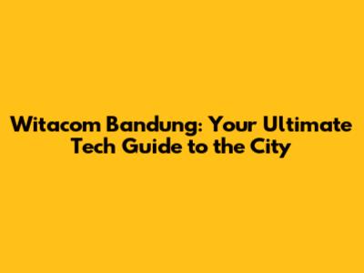 Witacom Bandung: Your Ultimate Tech Guide to the City