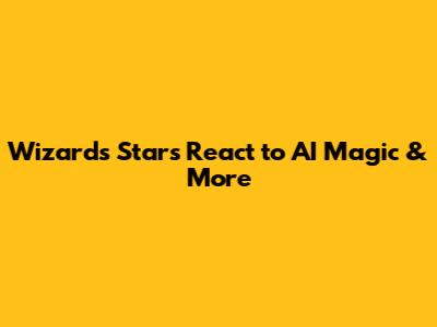 Wizards Stars React to AI Magic & More
