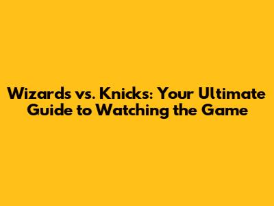 Wizards vs. Knicks: Your Ultimate Guide to Watching the Game