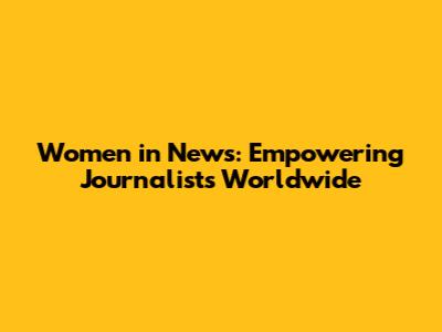 Women in News: Empowering Journalists Worldwide