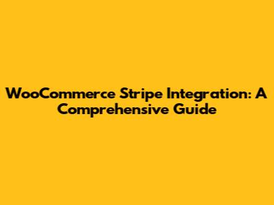 WooCommerce Stripe Integration: A Comprehensive Guide