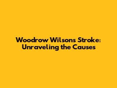 Woodrow Wilson's Stroke: Unraveling the Causes