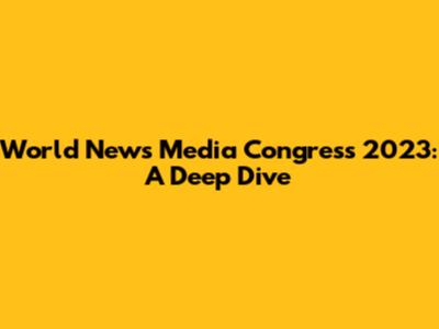 World News Media Congress 2023: A Deep Dive