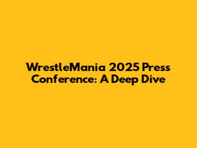 WrestleMania 2025 Press Conference: A Deep Dive