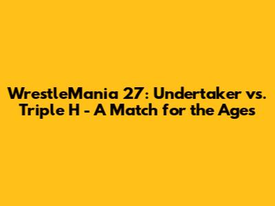 WrestleMania 27: Undertaker vs. Triple H - A Match for the Ages