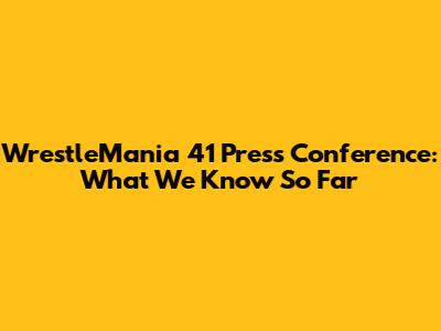 WrestleMania 41 Press Conference: What We Know So Far