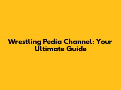 Wrestling Pedia Channel: Your Ultimate Guide