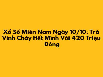 Xổ Số Miền Nam Ngày 10/10: Trà Vinh Cháy Hết Mình Với 420 Triệu Đồng