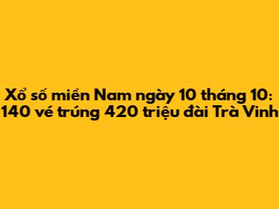 Xổ số miền Nam ngày 10 tháng 10: 140 vé trúng 420 triệu đài Trà Vinh