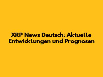 XRP News Deutsch: Aktuelle Entwicklungen und Prognosen
