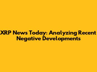 XRP News Today: Analyzing Recent Negative Developments
